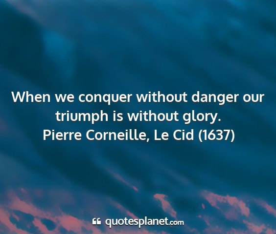 Pierre corneille, le cid (1637) - when we conquer without danger our triumph is...
