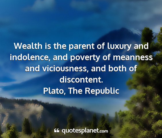 Plato, the republic - wealth is the parent of luxury and indolence, and...