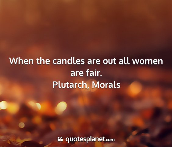 Plutarch, morals - when the candles are out all women are fair....