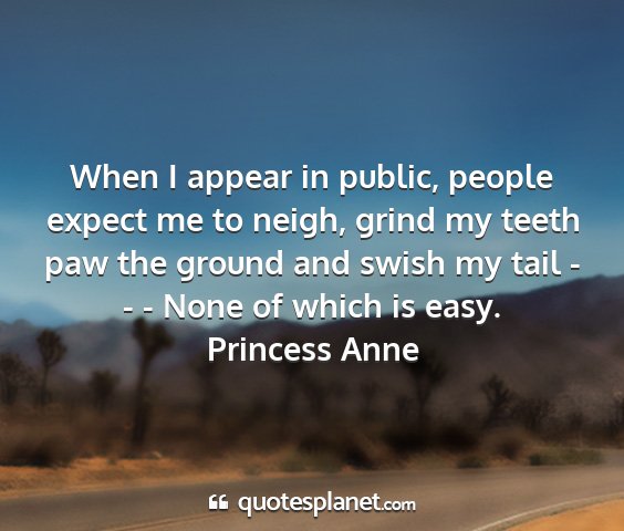 Princess anne - when i appear in public, people expect me to...