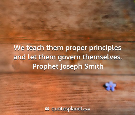Prophet joseph smith - we teach them proper principles and let them...