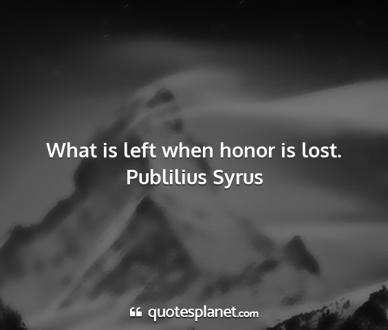 Publilius syrus - what is left when honor is lost....