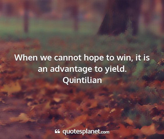 Quintilian - when we cannot hope to win, it is an advantage to...