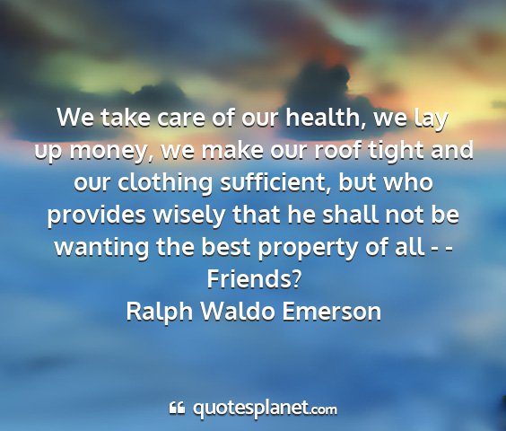 Ralph waldo emerson - we take care of our health, we lay up money, we...