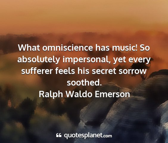 Ralph waldo emerson - what omniscience has music! so absolutely...