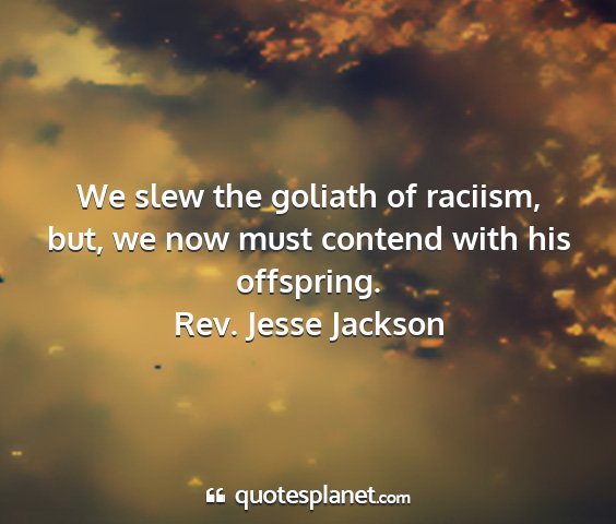 Rev. jesse jackson - we slew the goliath of raciism, but, we now must...