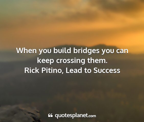 Rick pitino, lead to success - when you build bridges you can keep crossing them....