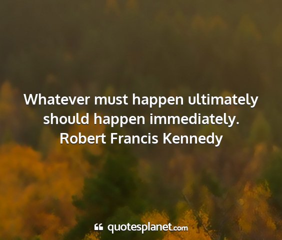 Robert francis kennedy - whatever must happen ultimately should happen...