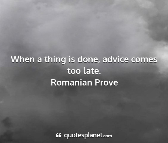 Romanian prove - when a thing is done, advice comes too late....