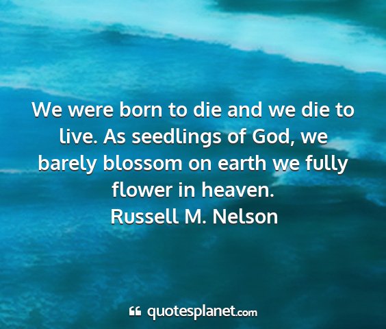 Russell m. nelson - we were born to die and we die to live. as...