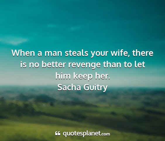 Sacha guitry - when a man steals your wife, there is no better...