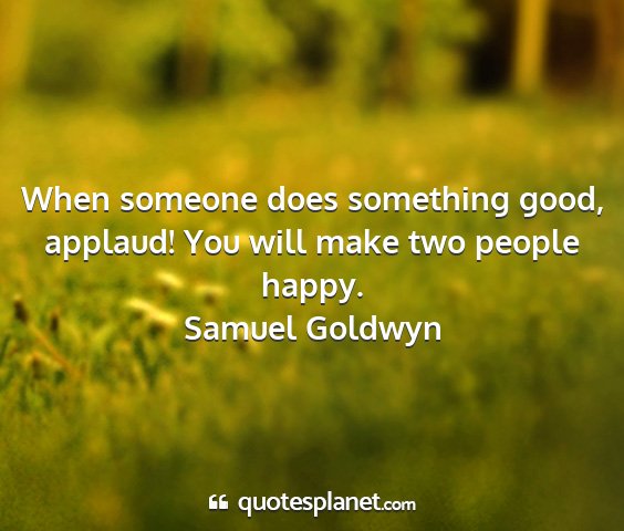 Samuel goldwyn - when someone does something good, applaud! you...