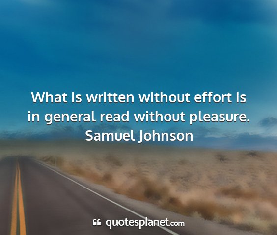 Samuel johnson - what is written without effort is in general read...