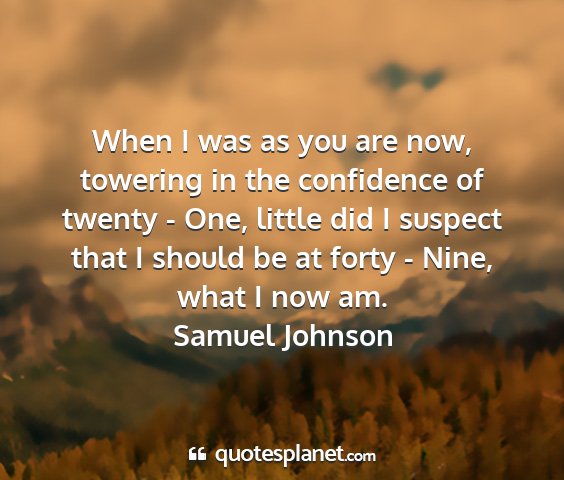 Samuel johnson - when i was as you are now, towering in the...