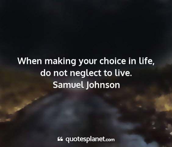 Samuel johnson - when making your choice in life, do not neglect...