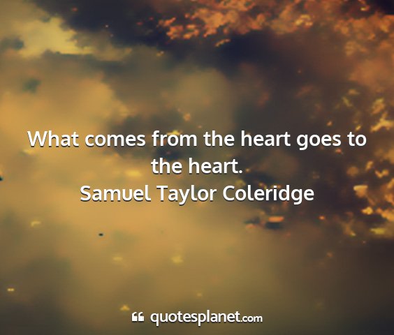 Samuel taylor coleridge - what comes from the heart goes to the heart....