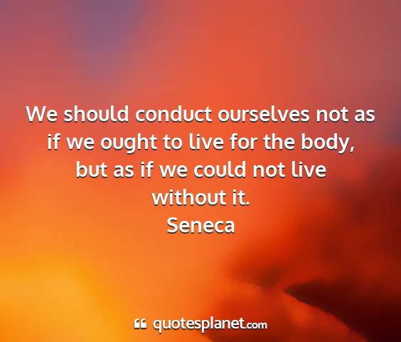 Seneca - we should conduct ourselves not as if we ought to...