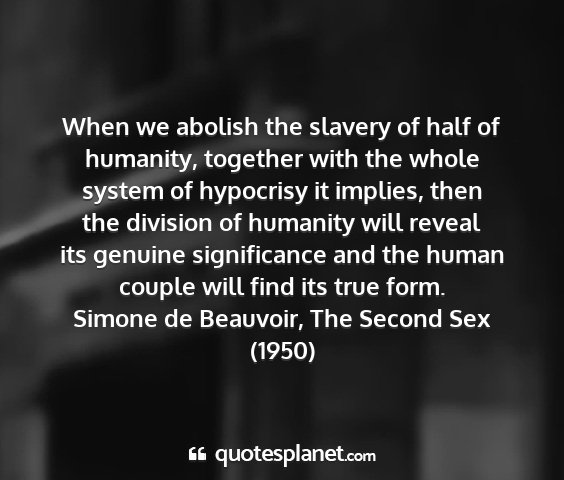 Simone de beauvoir, the second sex (1950) - when we abolish the slavery of half of humanity,...