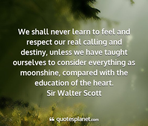 Sir walter scott - we shall never learn to feel and respect our real...