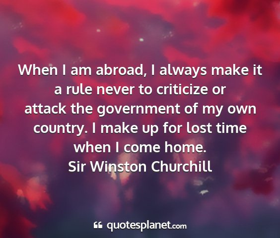 Sir winston churchill - when i am abroad, i always make it a rule never...