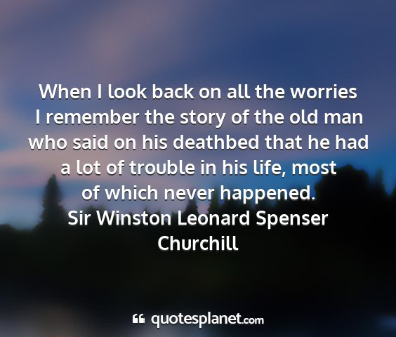 Sir winston leonard spenser churchill - when i look back on all the worries i remember...