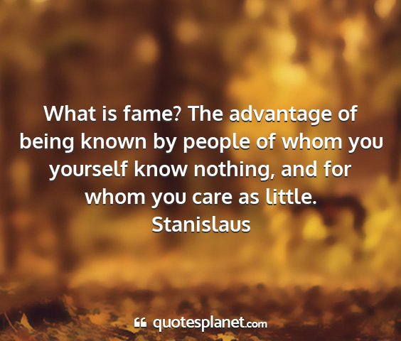 Stanislaus - what is fame? the advantage of being known by...