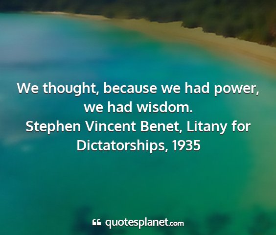 Stephen vincent benet, litany for dictatorships, 1935 - we thought, because we had power, we had wisdom....