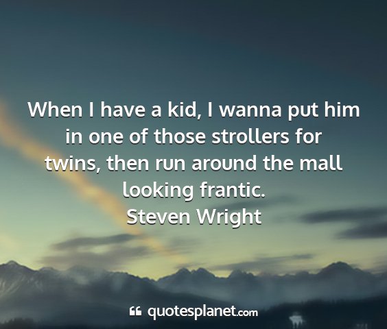 Steven wright - when i have a kid, i wanna put him in one of...