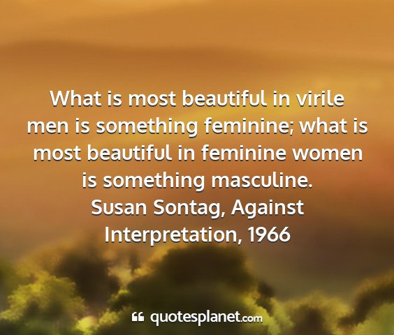 Susan sontag, against interpretation, 1966 - what is most beautiful in virile men is something...