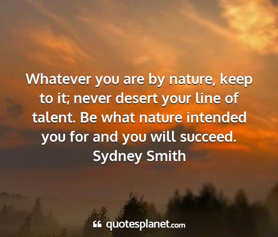 Sydney smith - whatever you are by nature, keep to it; never...