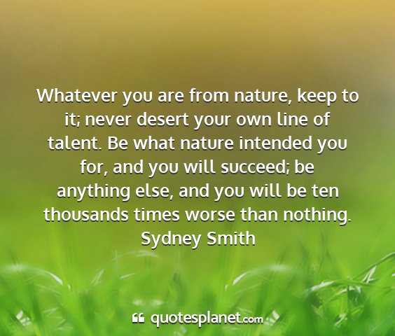 Sydney smith - whatever you are from nature, keep to it; never...
