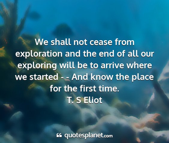T. s eliot - we shall not cease from exploration and the end...