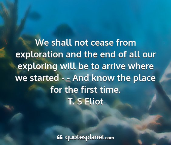 T. s eliot - we shall not cease from exploration and the end...