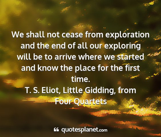 T. s. eliot, little gidding, from four quartets - we shall not cease from exploration and the end...