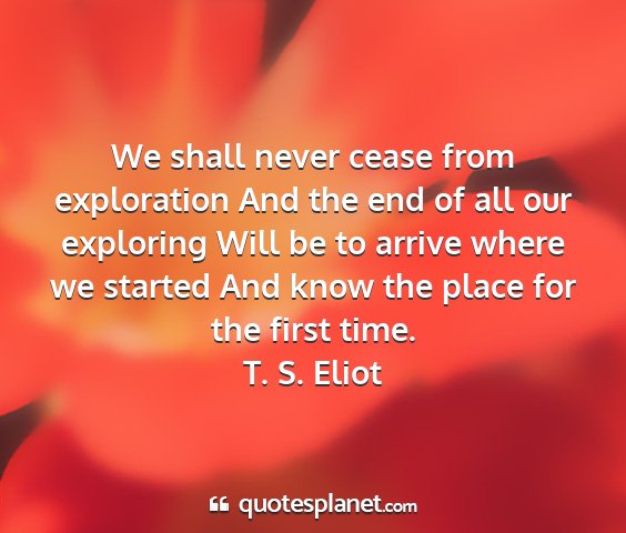 T. s. eliot - we shall never cease from exploration and the end...
