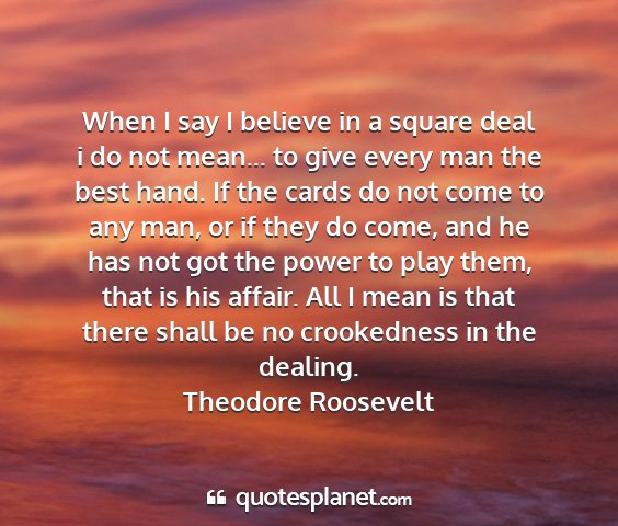 Theodore roosevelt - when i say i believe in a square deal i do not...