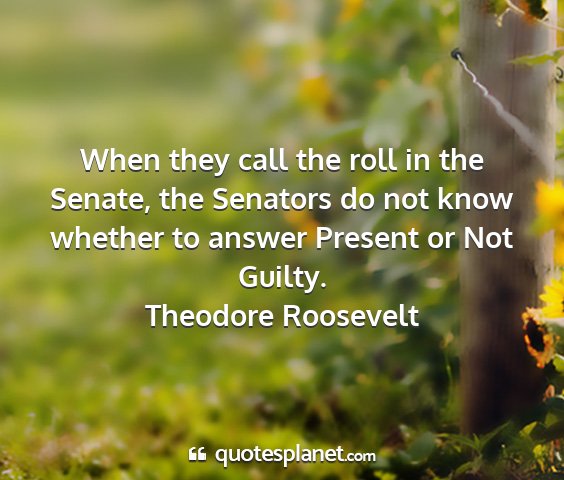 Theodore roosevelt - when they call the roll in the senate, the...