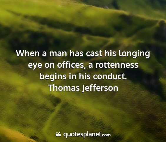 Thomas jefferson - when a man has cast his longing eye on offices, a...