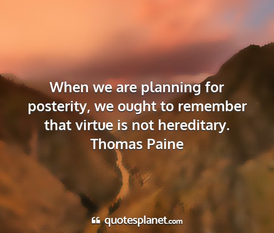 Thomas paine - when we are planning for posterity, we ought to...