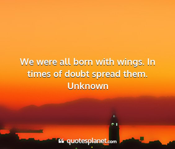 Unknown - we were all born with wings. in times of doubt...