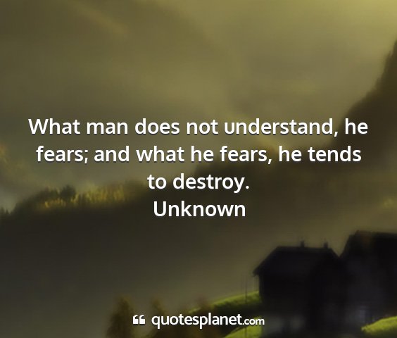 Unknown - what man does not understand, he fears; and what...