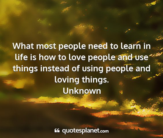 Unknown - what most people need to learn in life is how to...