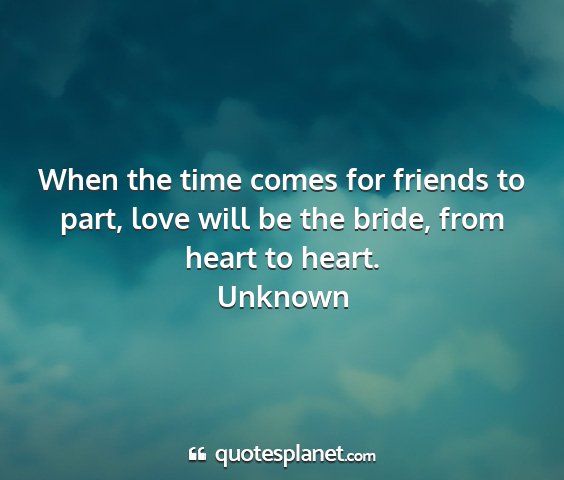 Unknown - when the time comes for friends to part, love...