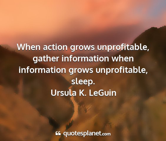Ursula k. leguin - when action grows unprofitable, gather...