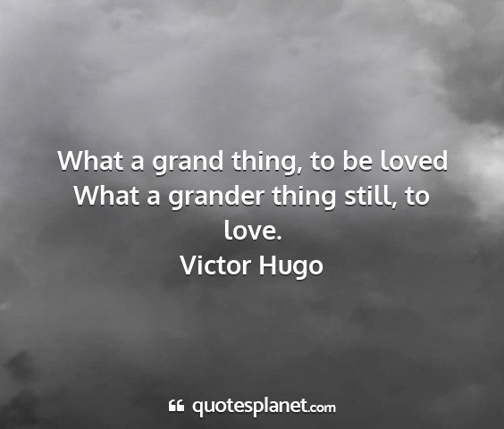 Victor hugo - what a grand thing, to be loved what a grander...