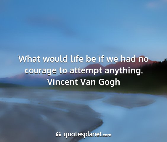 Vincent van gogh - what would life be if we had no courage to...