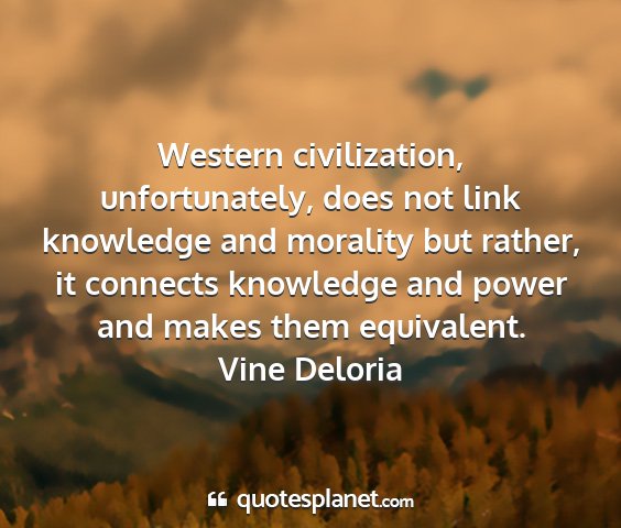 Vine deloria - western civilization, unfortunately, does not...