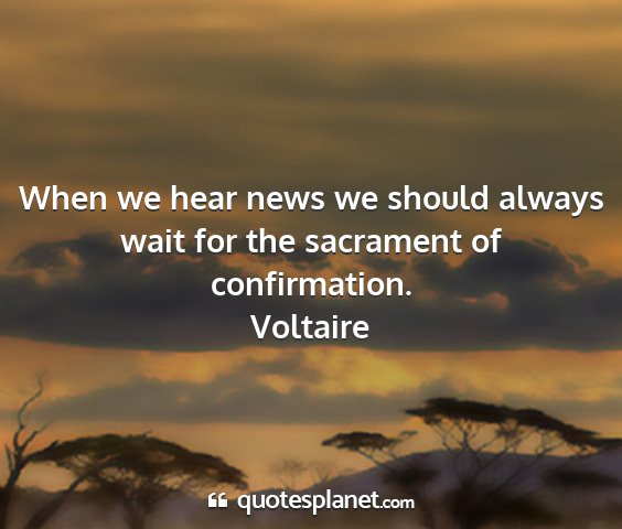 Voltaire - when we hear news we should always wait for the...