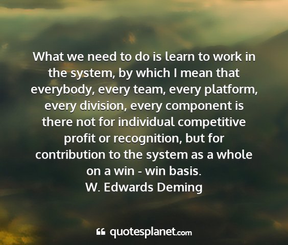 W. edwards deming - what we need to do is learn to work in the...