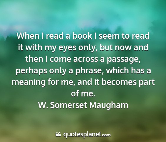 W. somerset maugham - when i read a book i seem to read it with my eyes...